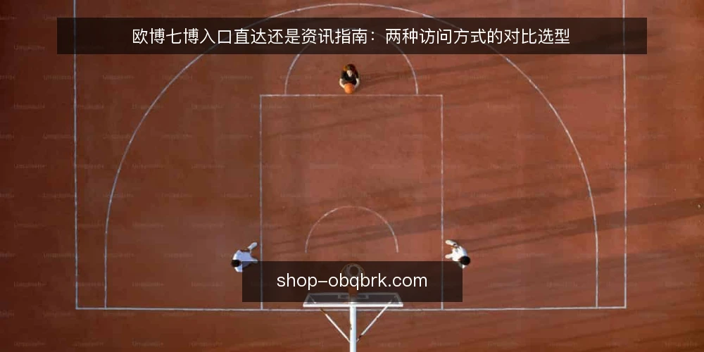 欧博七博入口直达还是资讯指南:两种访问方式的对比选型 — 对比之前:先明确你的访问需求 配图