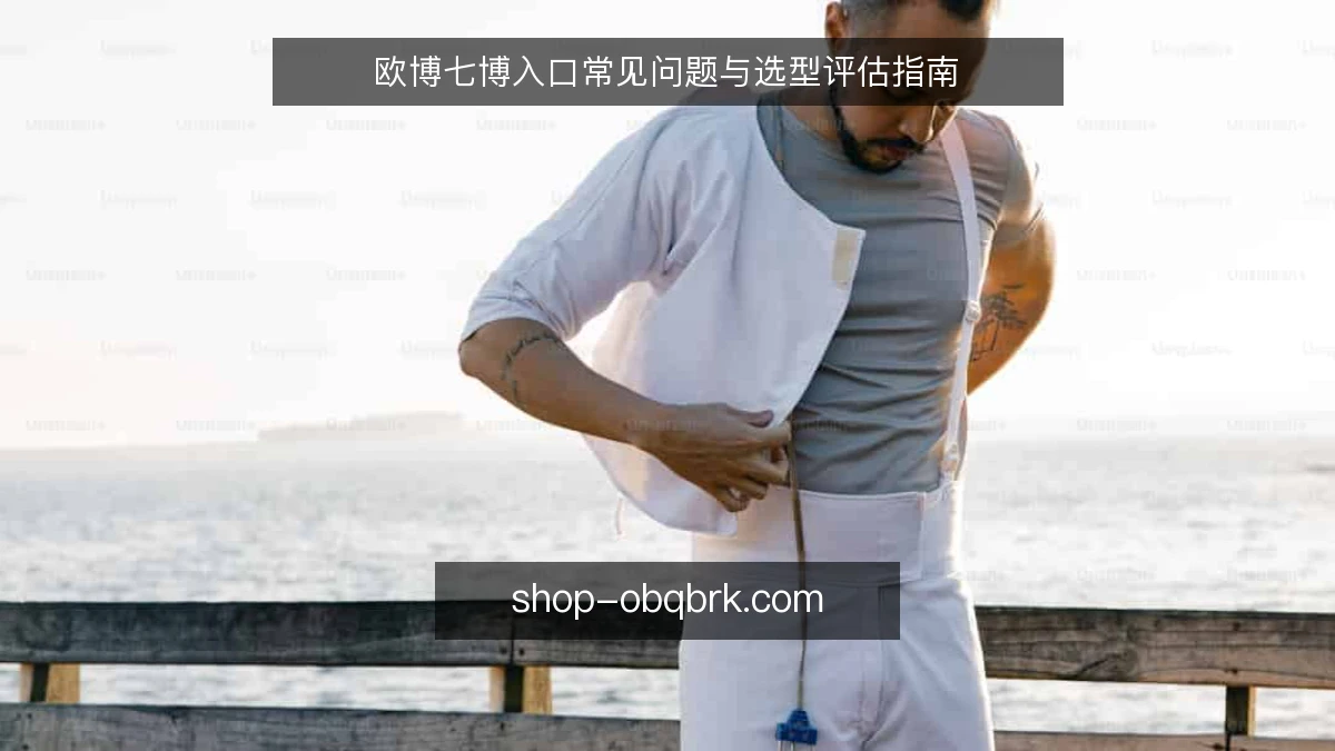 欧博七博入口常见问题与选型评估指南