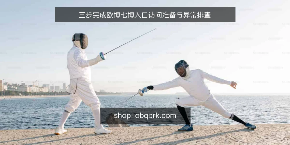 三步完成欧博七博入口访问准备与异常排查 — 访问前需要准备什么？ 配图