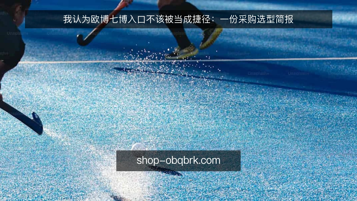 我认为欧博七博入口不该被当成捷径:一份采购选型简报