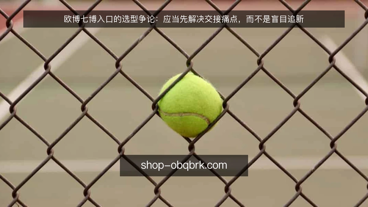 欧博七博入口的选型争论：应当先解决交接痛点，而不是盲目追新